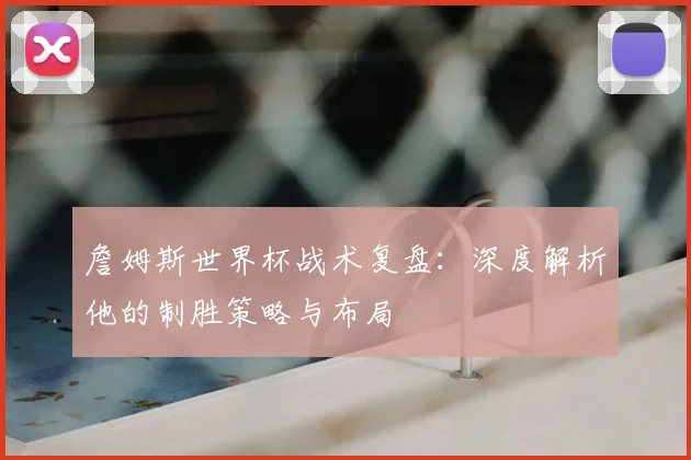 詹姆斯世界杯战术复盘：深度解析他的制胜策略与布局