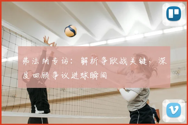 弗法纳专访：解析争欧战关键，深度回顾争议进球瞬间