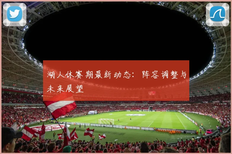 湖人休赛期最新动态：阵容调整与未来展望