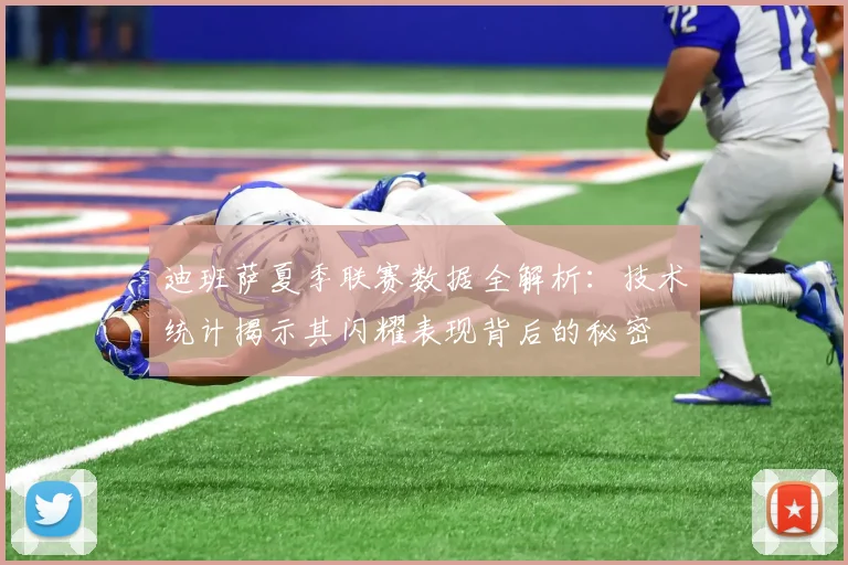 迪班萨夏季联赛数据全解析:技术统计揭示其闪耀表现背后的秘密