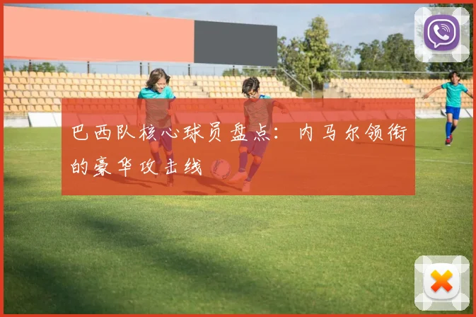 巴西队核心球员盘点：内马尔领衔的豪华攻击线