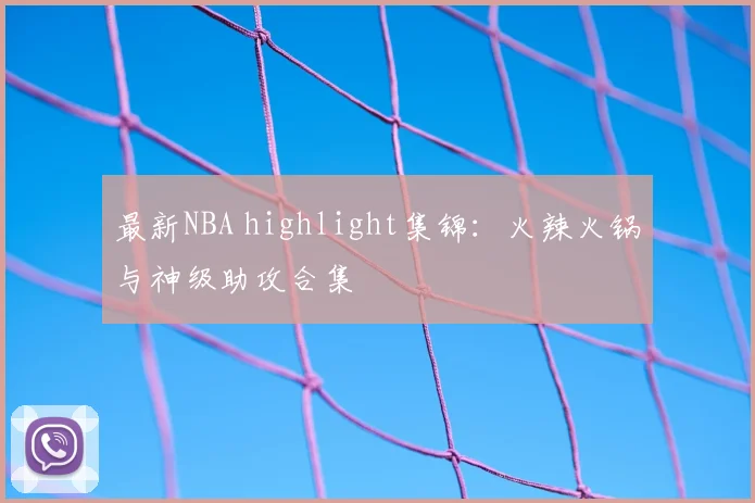 最新NBA highlight集锦:火辣火锅与神级助攻合集
