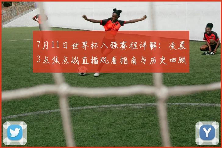 7月11日世界杯八强赛程详解:凌晨3点焦点战直播观看指南与历史回顾