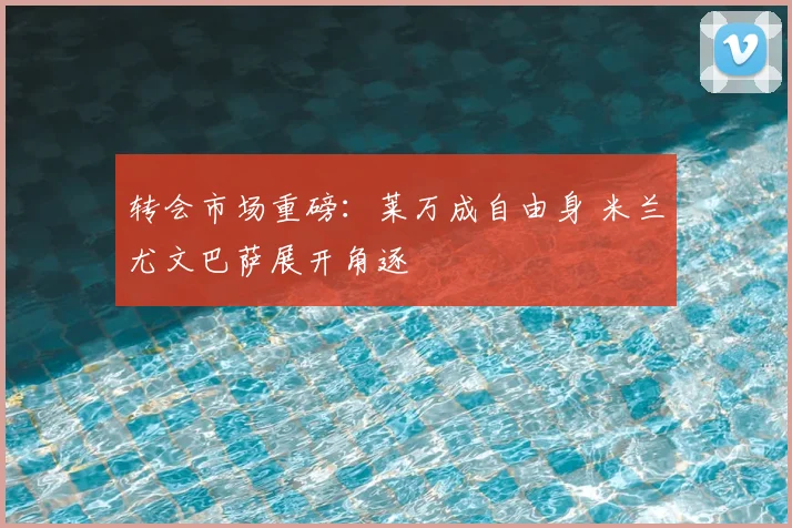 转会市场重磅：莱万成自由身 米兰尤文巴萨展开角逐