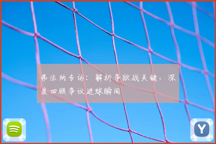 弗法纳专访:解析争欧战关键,深度回顾争议进球瞬间