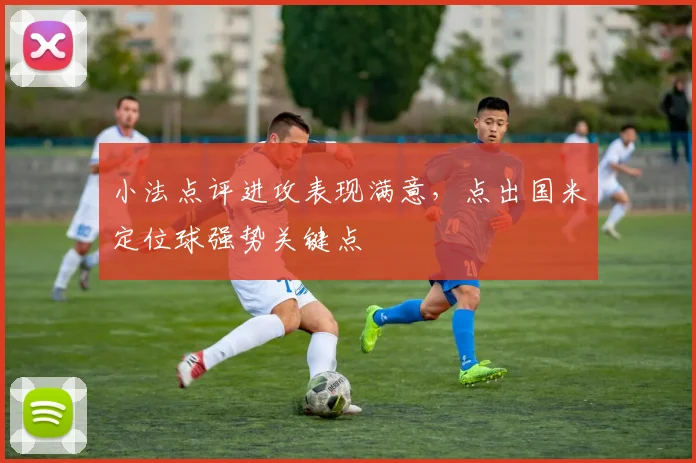 小法点评进攻表现满意,点出国米定位球强势关键点