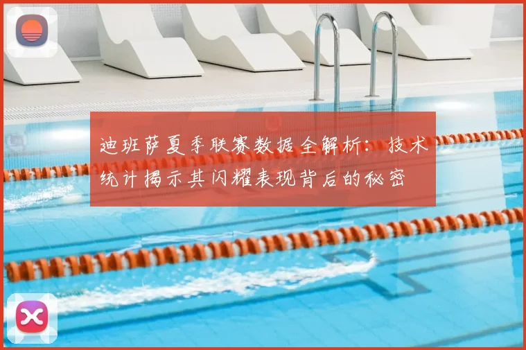 迪班萨夏季联赛数据全解析:技术统计揭示其闪耀表现背后的秘密
